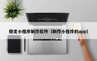 呼伦贝尔稳定小程序制作软件（制作小程序的app）