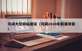 呼伦贝尔河间大型网站建设（河间2020年新建项目）