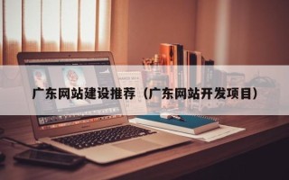 呼伦贝尔广东网站建设推荐（广东网站开发项目）