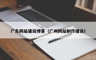 呼伦贝尔广东网站建设博客（广州网站制作建设）