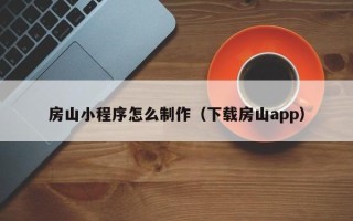 呼伦贝尔房山小程序怎么制作（下载房山app）