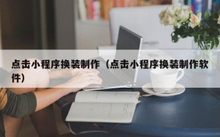 呼伦贝尔点击小程序换装制作（点击小程序换装制作软件）