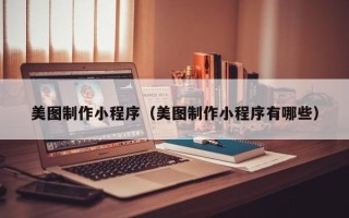 呼伦贝尔美图制作小程序（美图制作小程序有哪些）