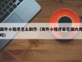 呼伦贝尔国外小程序怎么制作（海外小程序能在国内用吗）