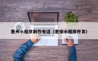 呼伦贝尔惠州小程序制作电话（惠安小程序开发）