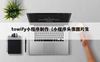 呼伦贝尔towify小程序制作（小程序头像图片生成）