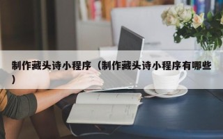 呼伦贝尔制作藏头诗小程序（制作藏头诗小程序有哪些）