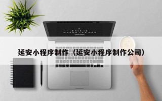 呼伦贝尔延安小程序制作（延安小程序制作公司）